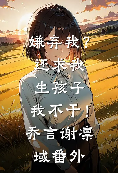 嫌弃我？还求我生孩子，我不干！乔言谢凛域番外