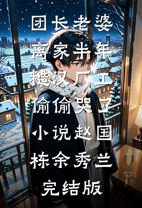 团长老婆离家半年，糙汉厂工偷偷哭了小说赵国栋余秀兰完结版