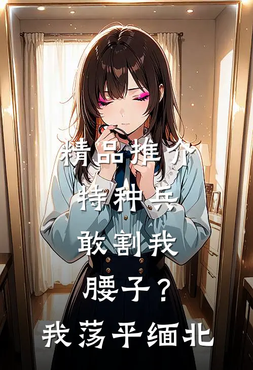 精品推介特种兵：敢割我腰子？我荡平缅北