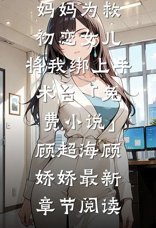 妈妈为救初恋女儿，将我绑上手术台「免费小说」顾超海顾娇娇最新章节阅读