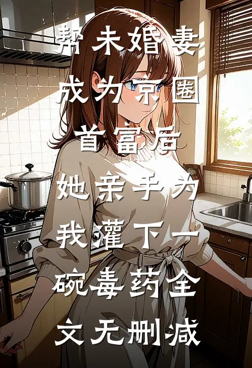帮未婚妻成为京圈首富后，她亲手为我灌下一碗毒药全文无删减