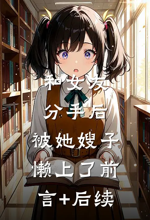 和女友分手后，被她嫂子懒上了前言+后续
