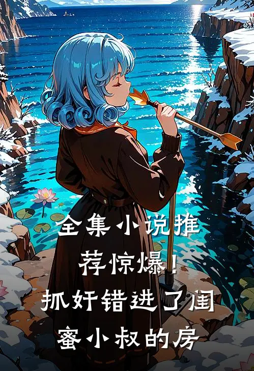 全集小说推荐惊爆！抓奸错进了闺蜜小叔的房