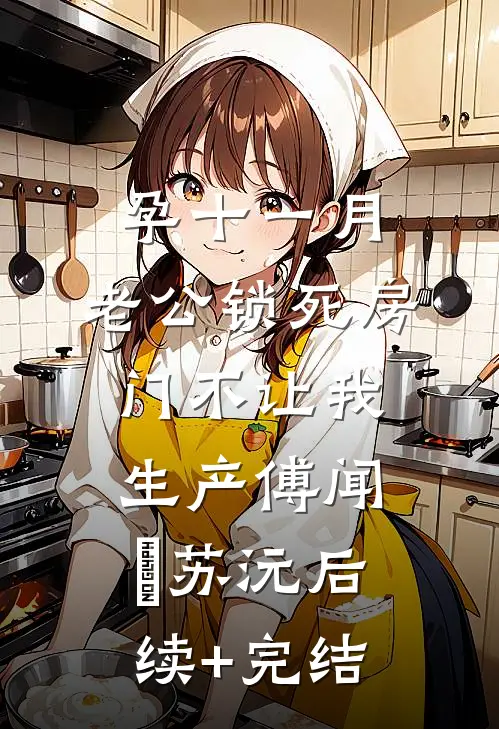 孕十一月，老公锁死房门不让我生产傅闻璟苏沅后续+完结
