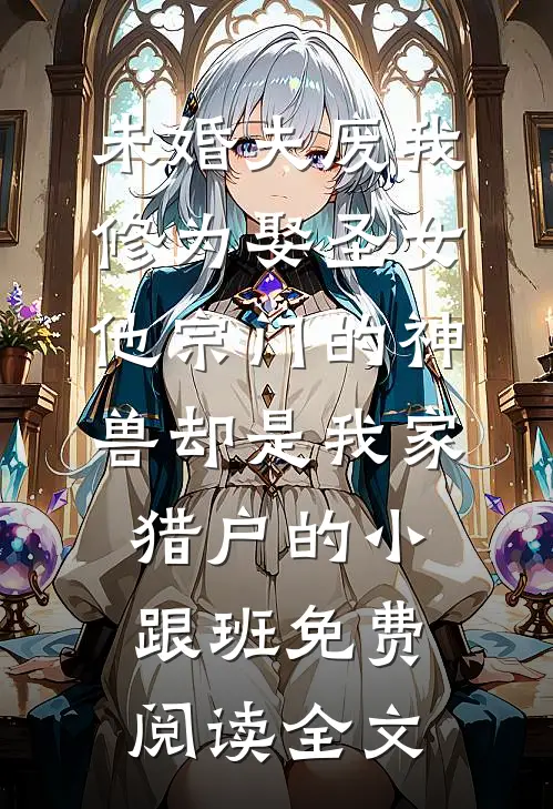 未婚夫废我修为娶圣女，他宗门的神兽却是我家猎户的小跟班免费阅读全文