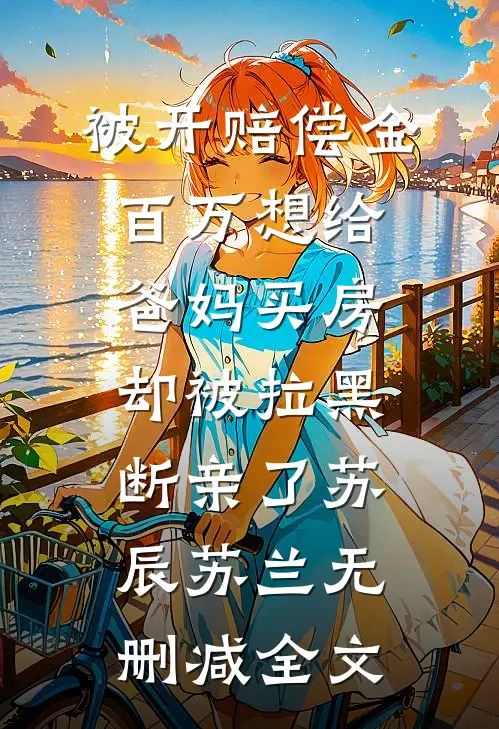 被开赔偿金百万想给爸妈买房，却被拉黑断亲了苏辰苏兰无删减全文
