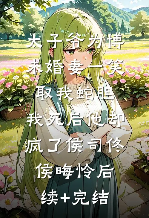 太子爷为博未婚妻一笑取我蛇胆，我死后他却疯了侯司佟侯晦怜后续+完结