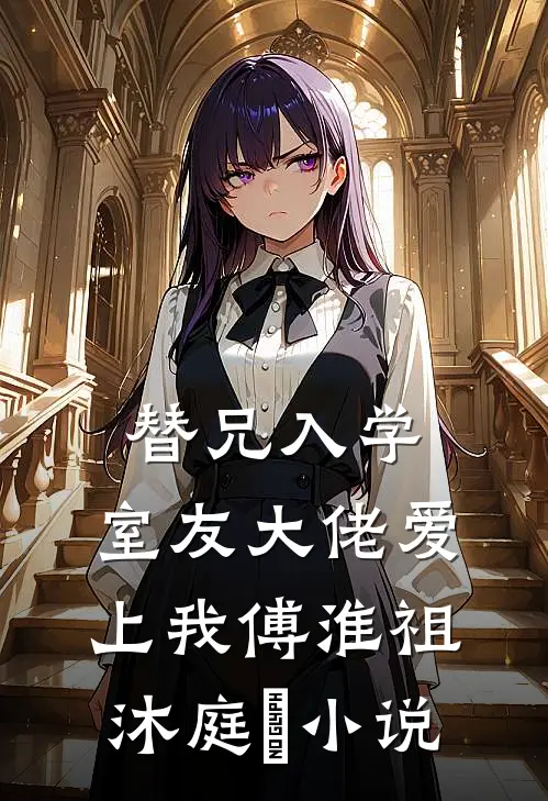 替兄入学，室友大佬爱上我傅淮祖沐庭祎小说