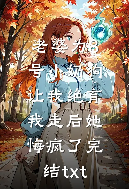 老婆为8号小奶狗让我绝育，我走后她悔疯了完结txt