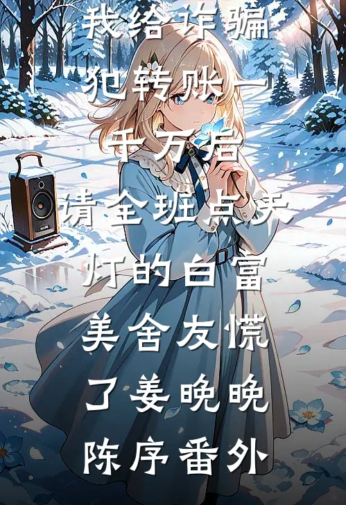 我给诈骗犯转账一千万后，请全班点天灯的白富美舍友慌了姜晚晚陈序番外