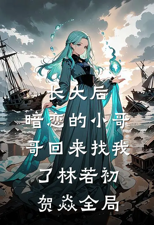 长大后，暗恋的小哥哥回来找我了林若初贺焱全局