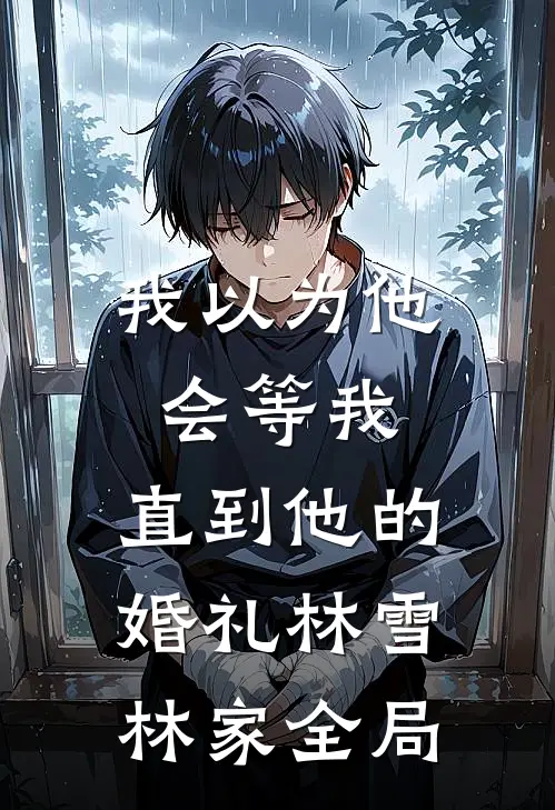 我以为他会等我，直到他的婚礼林雪林家全局