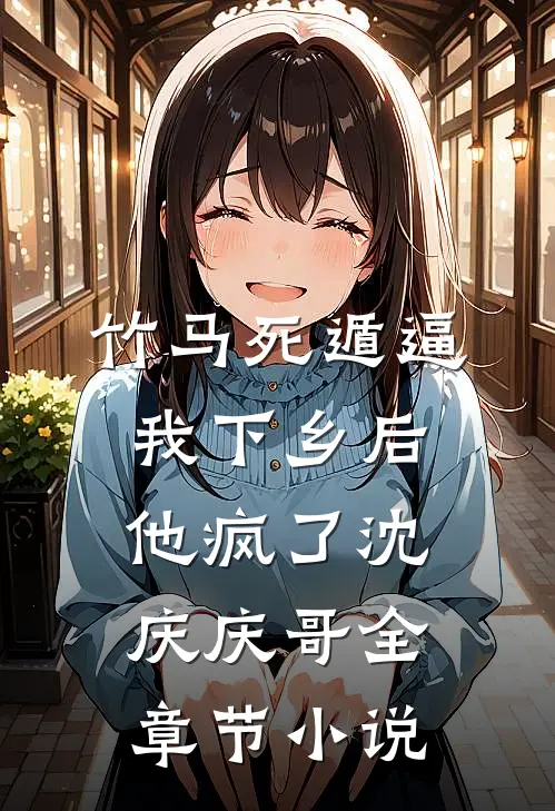 竹马死遁逼我下乡后，他疯了沈庆庆哥全章节小说