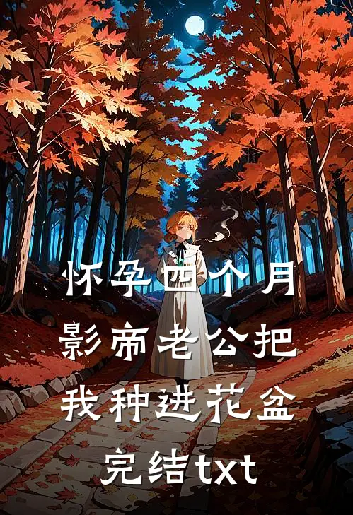 怀孕四个月，影帝老公把我种进花盆完结txt
