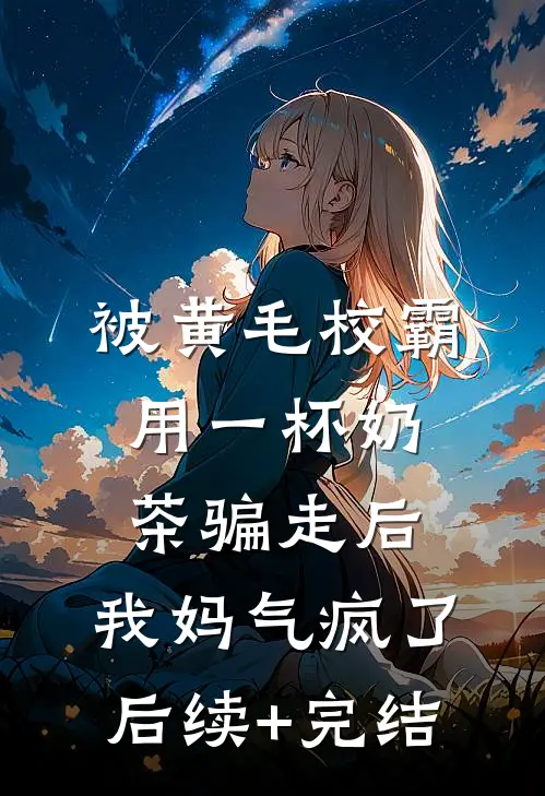 被黄毛校霸用一杯奶茶骗走后，我妈气疯了后续+完结