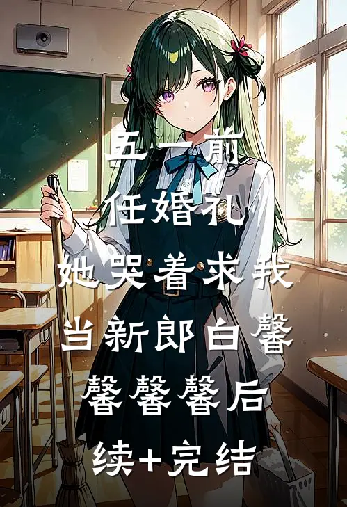 五一前任婚礼，她哭着求我当新郎白馨馨馨馨后续+完结