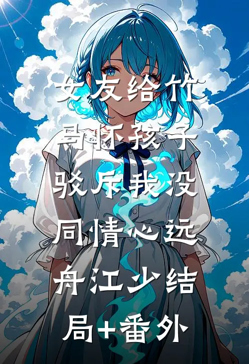 女友给竹马怀孩子，驳斥我没同情心远舟江少结局+番外