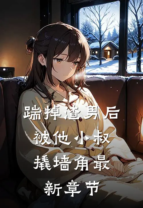 踹掉渣男后，被他小叔撬墙角最新章节