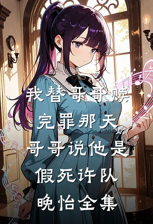 我替哥哥赎完罪那天，哥哥说他是假死许队晚怡全集