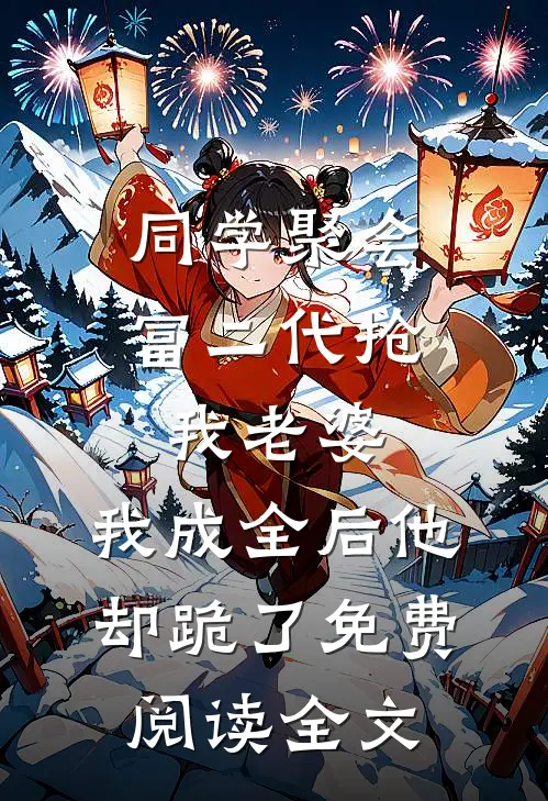 同学聚会富二代抢我老婆，我成全后他却跪了免费阅读全文