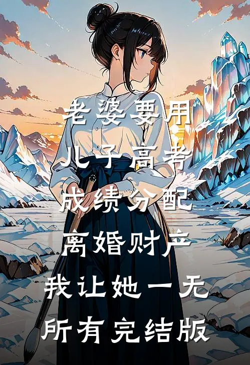 老婆要用儿子高考成绩分配离婚财产，我让她一无所有完结版
