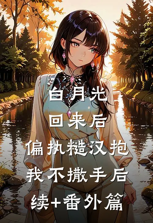 白月光回来后，偏执糙汉抱我不撒手后续+番外篇