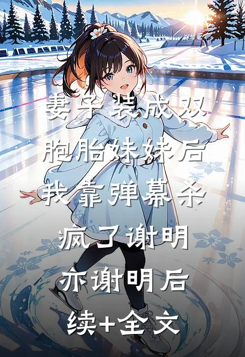 妻子装成双胞胎妹妹后，我靠弹幕杀疯了谢明亦谢明后续+全文
