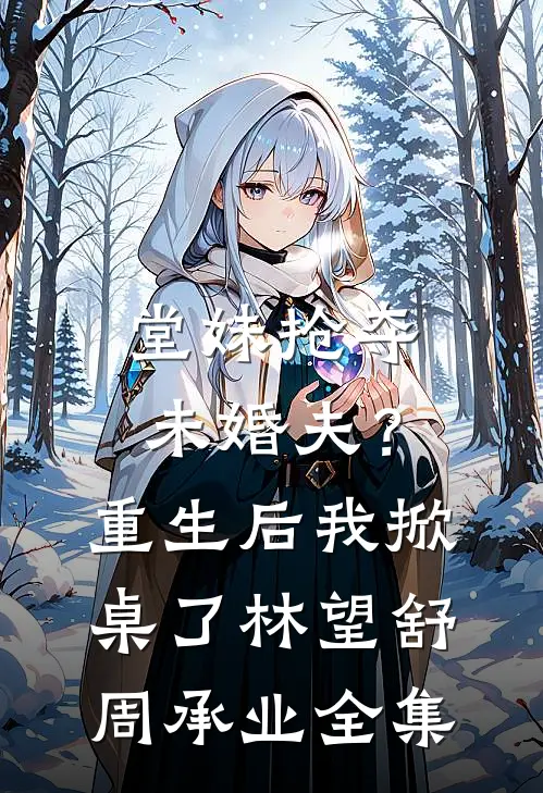堂妹抢夺未婚夫？重生后我掀桌了林望舒周承业全集