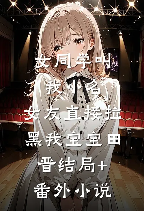 女同学叫我小名，女友直接拉黑我宝宝田晋结局+番外小说