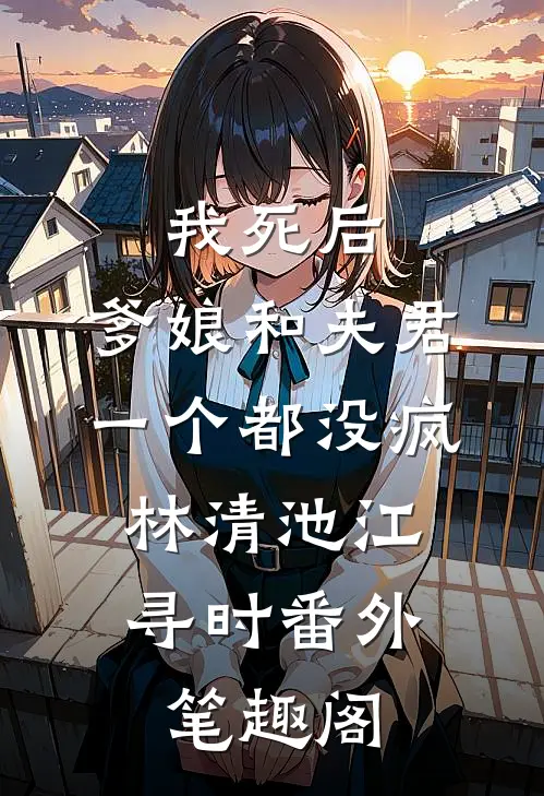 我死后，爹娘和夫君一个都没疯：林清池江寻时番外笔趣阁