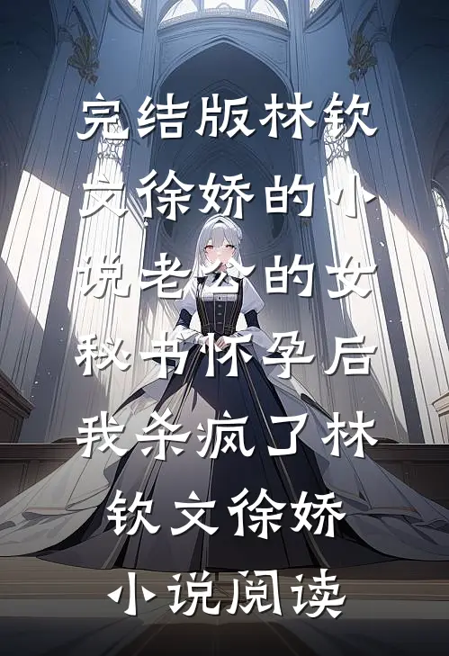 完结版林钦文徐娇的小说老公的女秘书怀孕后，我杀疯了林钦文徐娇小说阅读