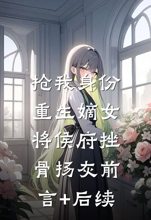 抢我身份，重生嫡女将侯府挫骨扬灰前言+后续