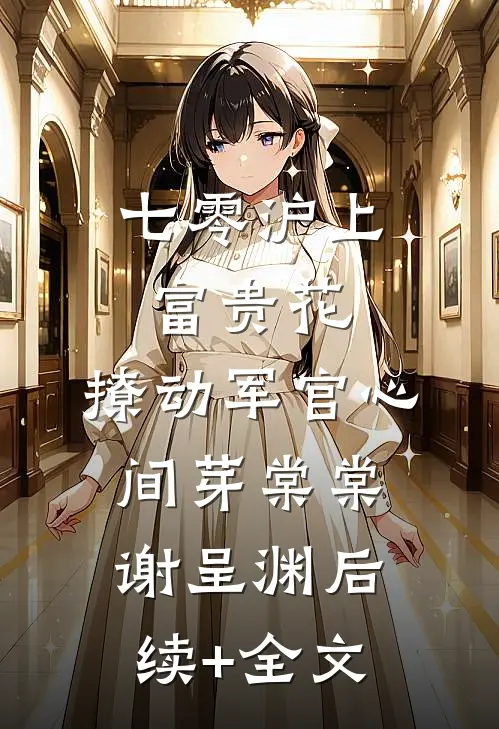 七零沪上富贵花，撩动军官心间芽棠棠谢呈渊后续+全文