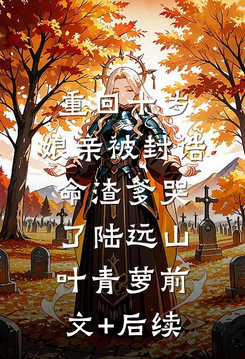 重回十岁，娘亲被封诰命渣爹哭了陆远山叶青萝前文+后续