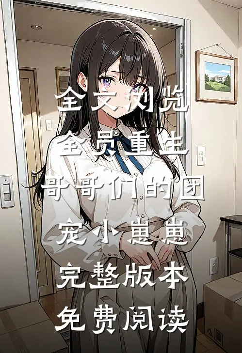 全文浏览全员重生:哥哥们的团宠小崽崽完整版本免费阅读