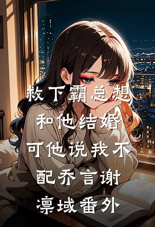 救下霸总想和他结婚，可他说我不配乔言谢凛域 番外