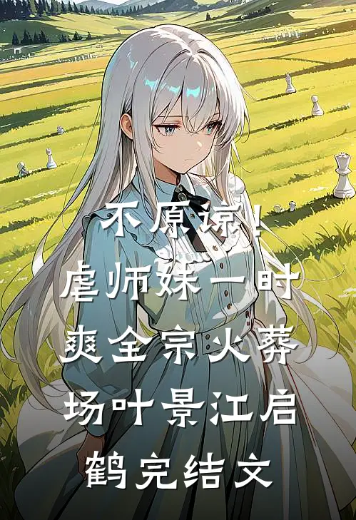不原谅！虐师妹一时爽，全宗火葬场叶景江启鹤完结文