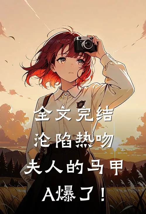 全文完结沦陷热吻：夫人的马甲A爆了！