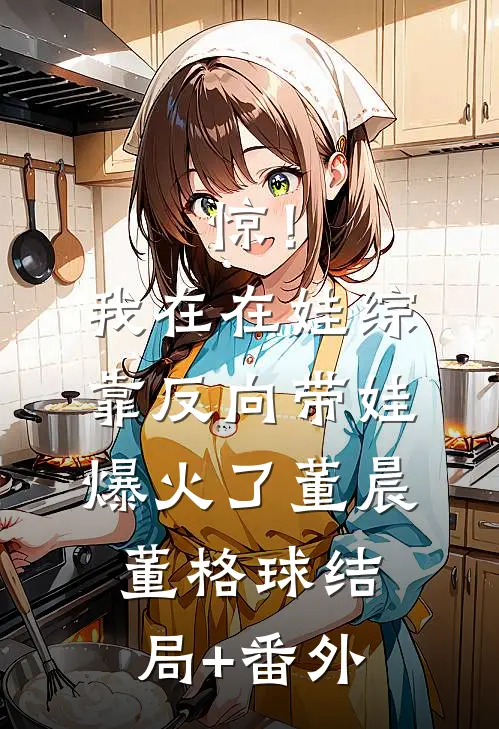 惊！我在在娃综靠反向带娃爆火了董晨董格球结局+番外