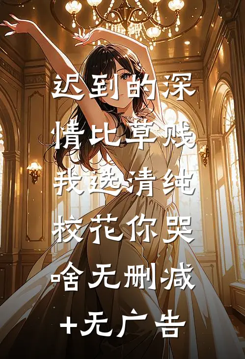 迟到的深情比草贱，我选清纯校花你哭啥无删减+无广告