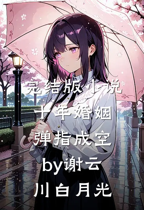完结版小说十年婚姻，弹指成空by谢云川白月光