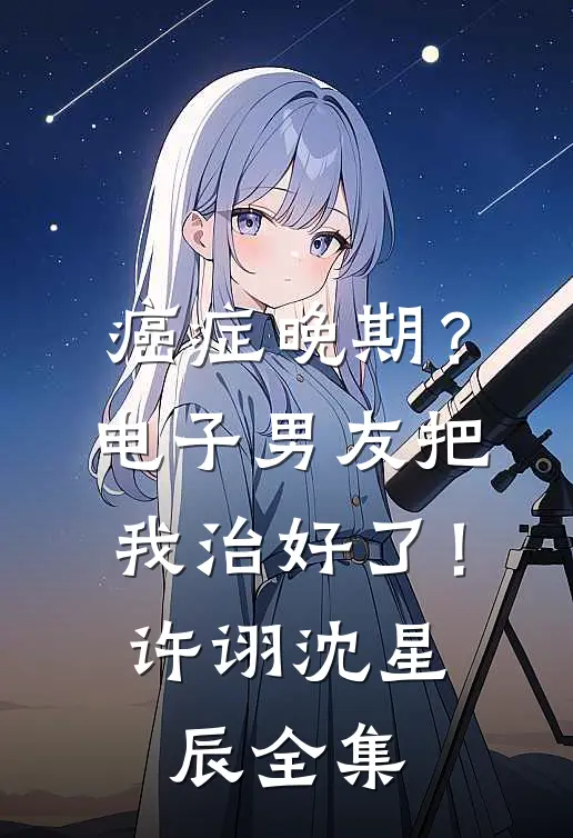 癌症晚期？电子男友把我治好了！许诩沈星辰 全集