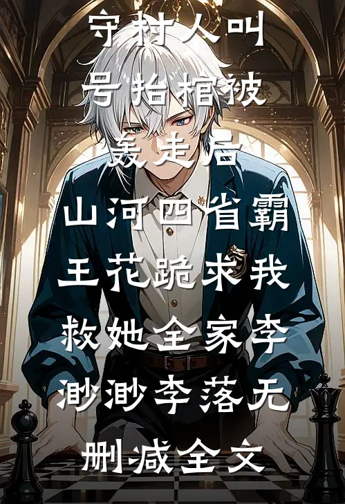 守村人叫号抬棺被轰走后，山河四省霸王花跪求我救她全家李渺渺李落无删减全文