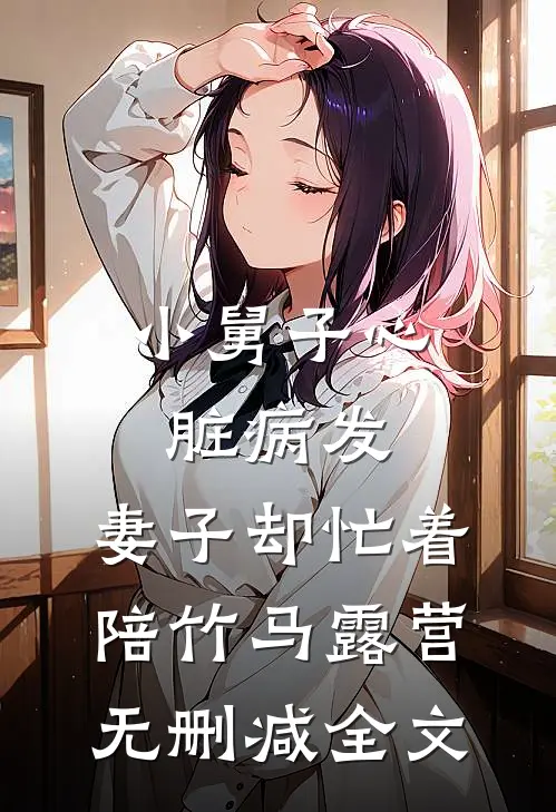 小舅子心脏病发，妻子却忙着陪竹马露营无删减全文