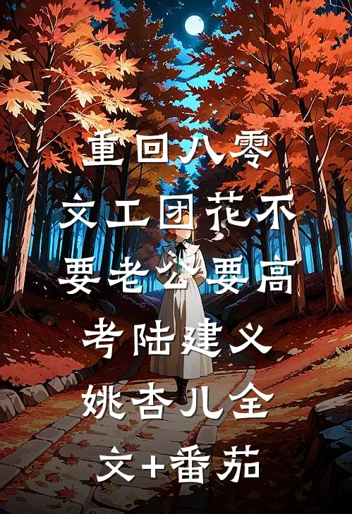 重回八零，文工团花不要老公要高考陆建义姚杏儿全文+番茄