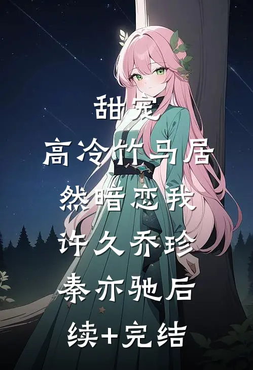 甜宠：高冷竹马居然暗恋我许久乔珍秦亦驰后续+完结