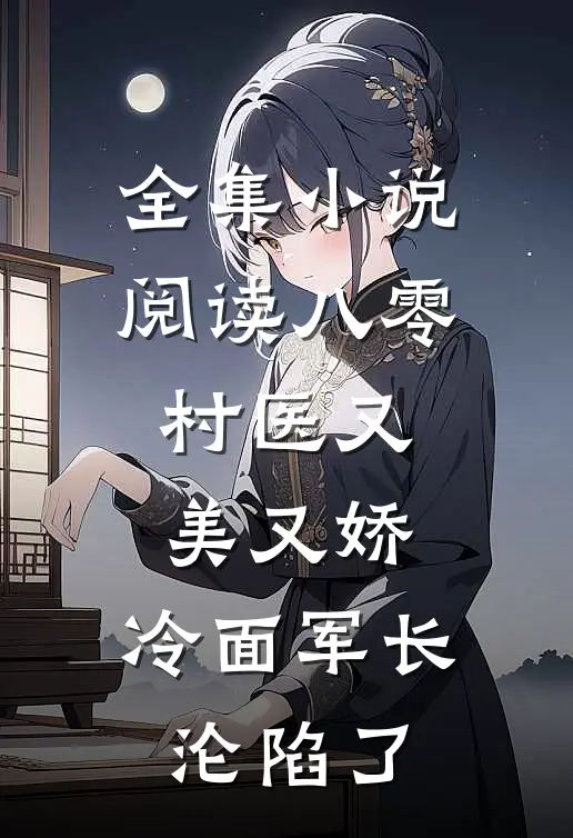 全集小说阅读八零村医又美又娇，冷面军长沦陷了