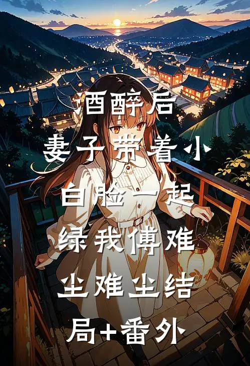 酒醉后，妻子带着小白脸一起绿我傅难尘难尘结局+番外