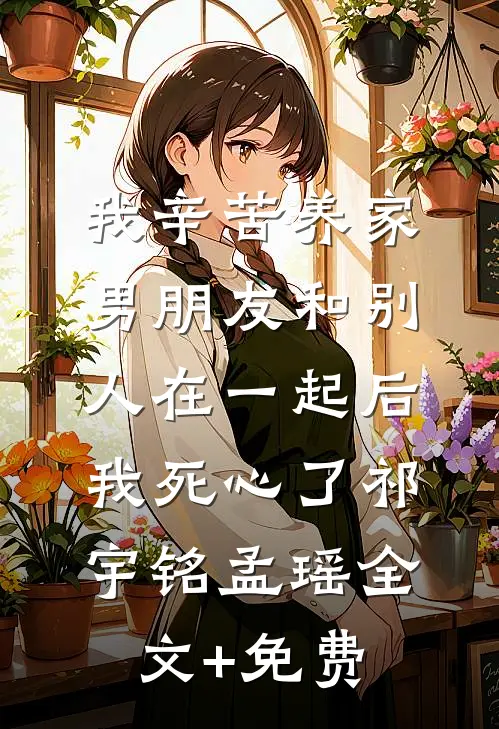 我辛苦养家，男朋友和别人在一起后我死心了祁宇铭孟瑶全文+免费