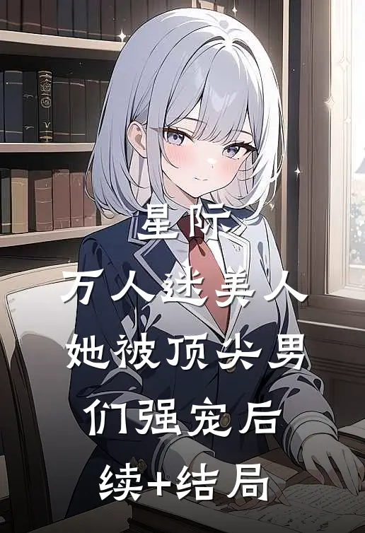 星际：万人迷美人她被顶尖男们强宠后续+结局